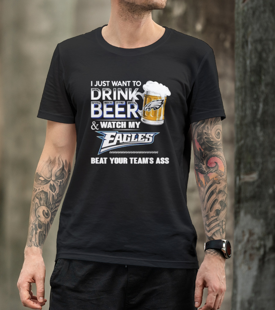 I Just Want To Drink Beer And Watch My Eagles Beat Your Team's Ass T-Shirt