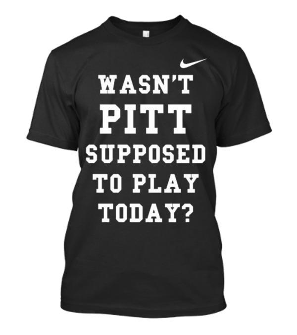 Wasn’t Pitt Supposed To Play Today T-Shirt