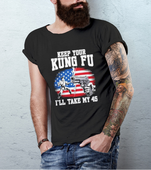 Keep Your Kung Fu I'll Take My 45 American Flag Gun And Martial Arts T-Shirt