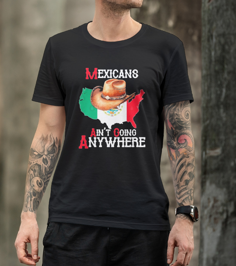 Mexicans Ain't Going Anywhere Map With Cowboy Hat And Flag Design T-Shirt