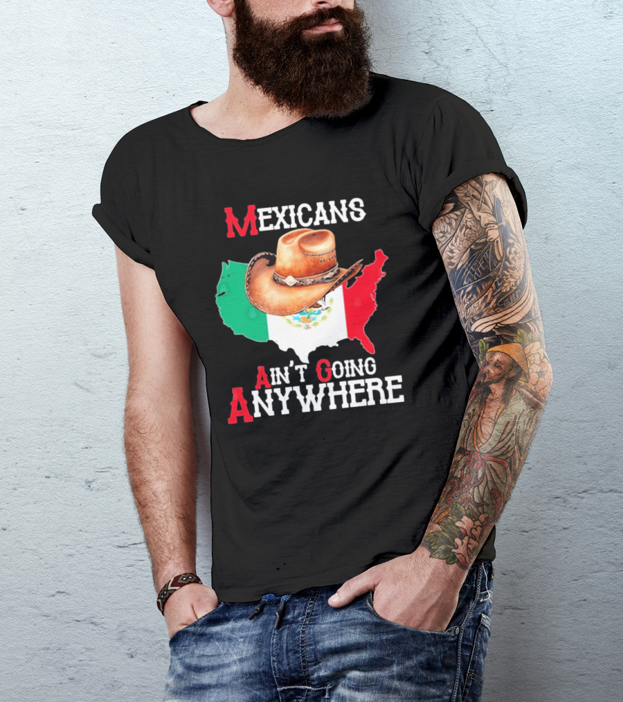 Mexicans Ain't Going Anywhere Map With Cowboy Hat And Flag Design T-Shirt