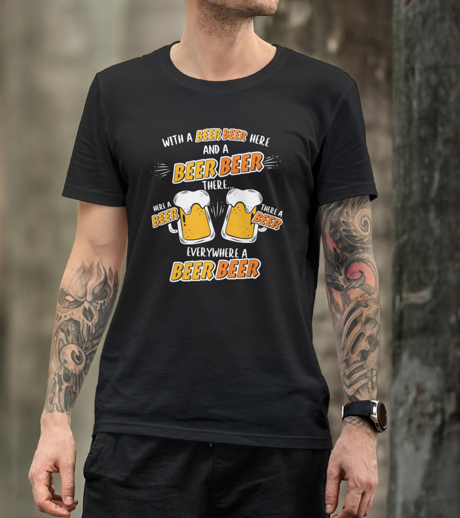 With A Beer Beer Here And A Beer Beer There Here A Beer There A Beer Everywhere A Beer Beer T-Shirt