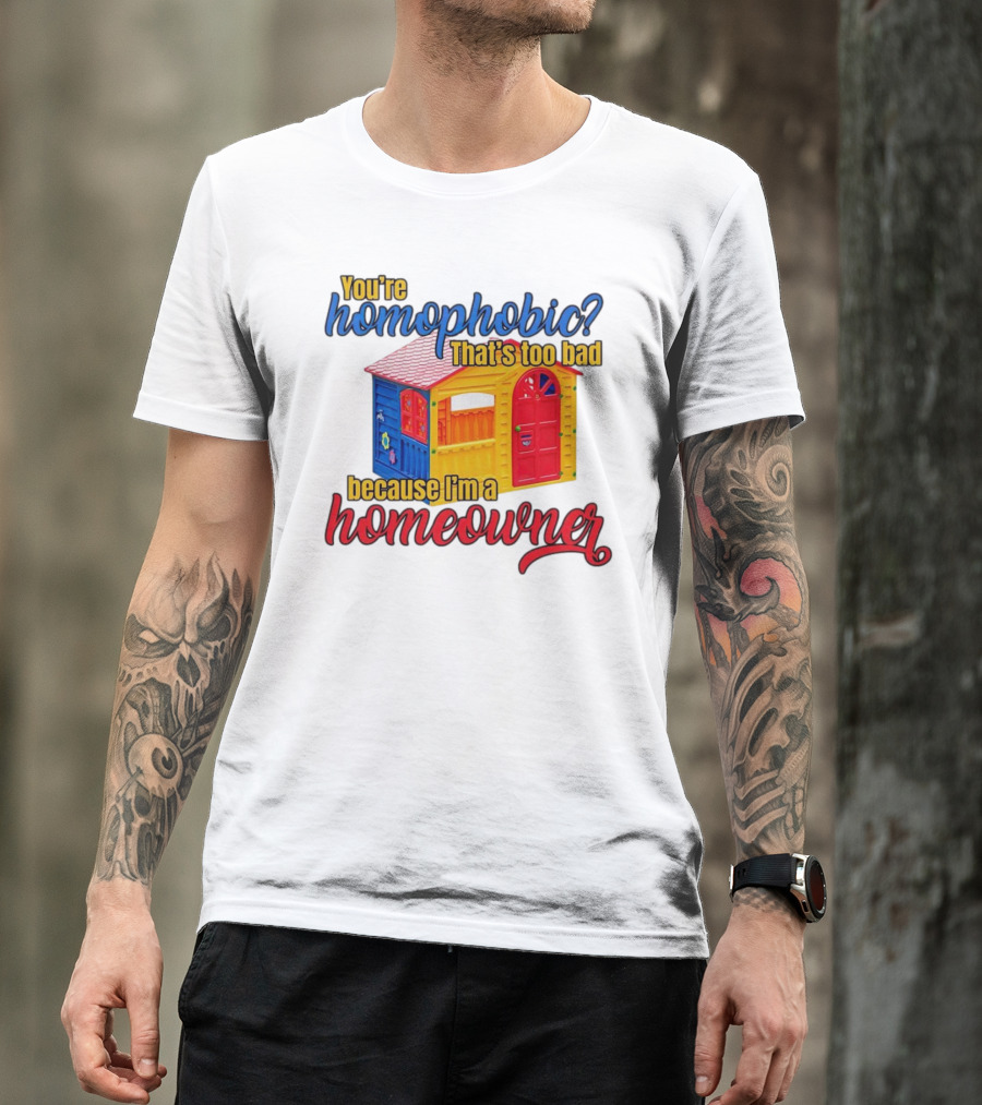You’re Homophobic That’s Too Bad Because I’m A Homeowner Colorful Playhouse T-Shirt