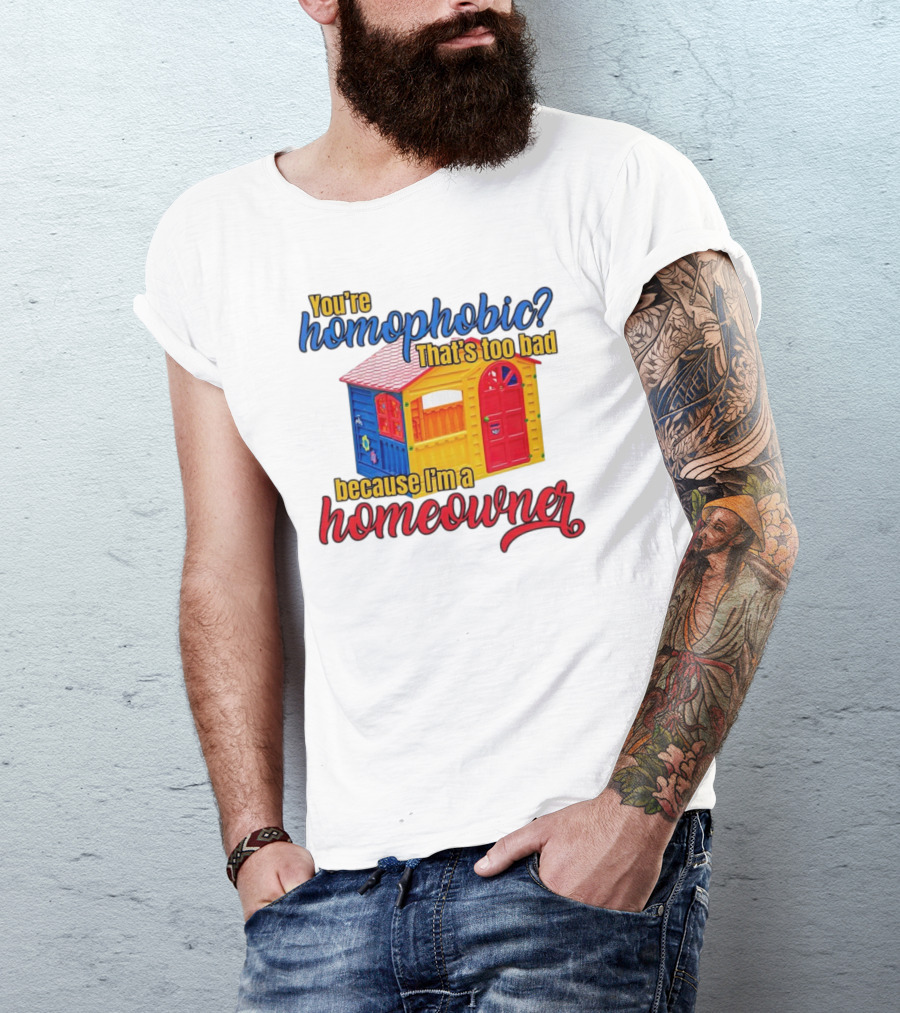 You’re Homophobic That’s Too Bad Because I’m A Homeowner Colorful Playhouse T-Shirt