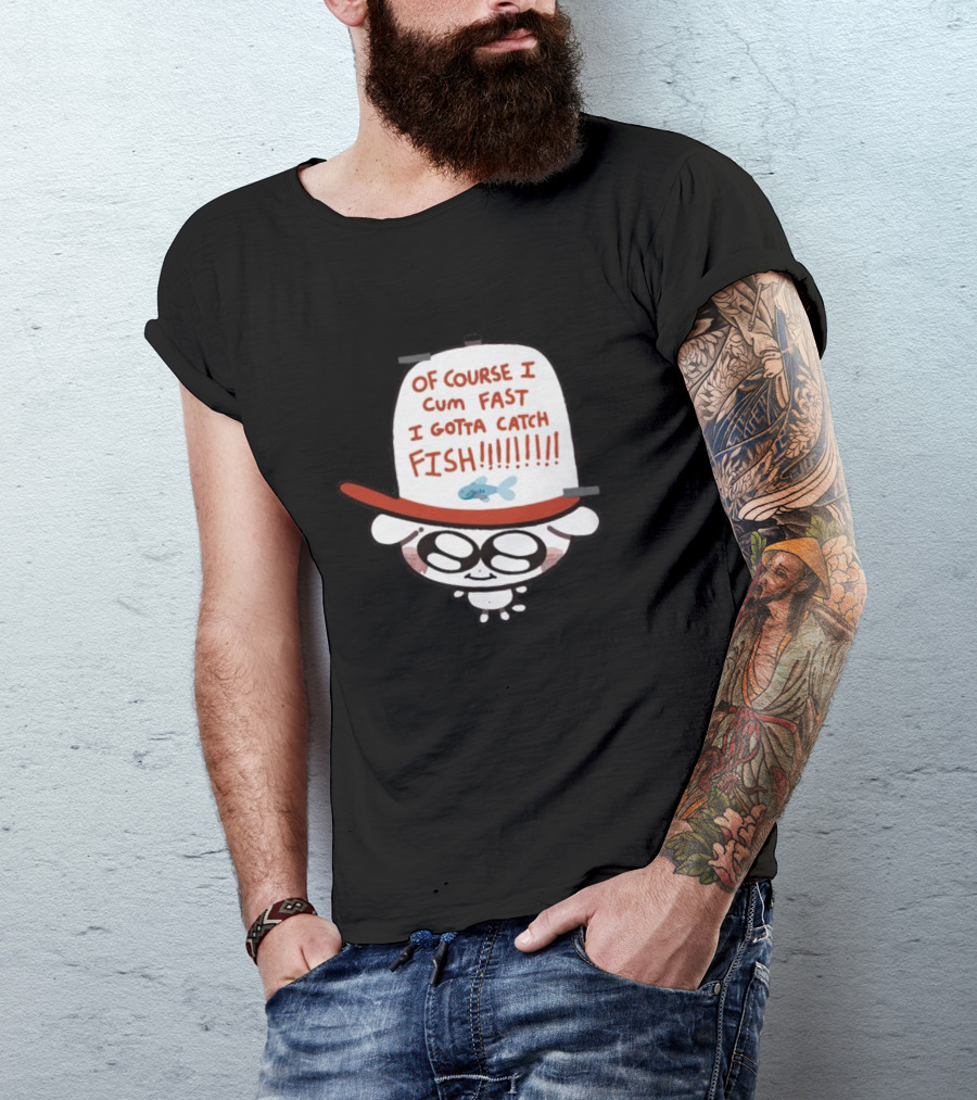 OF COURSE I CUM FAST I GOTTA CATCH FISH T-Shirt