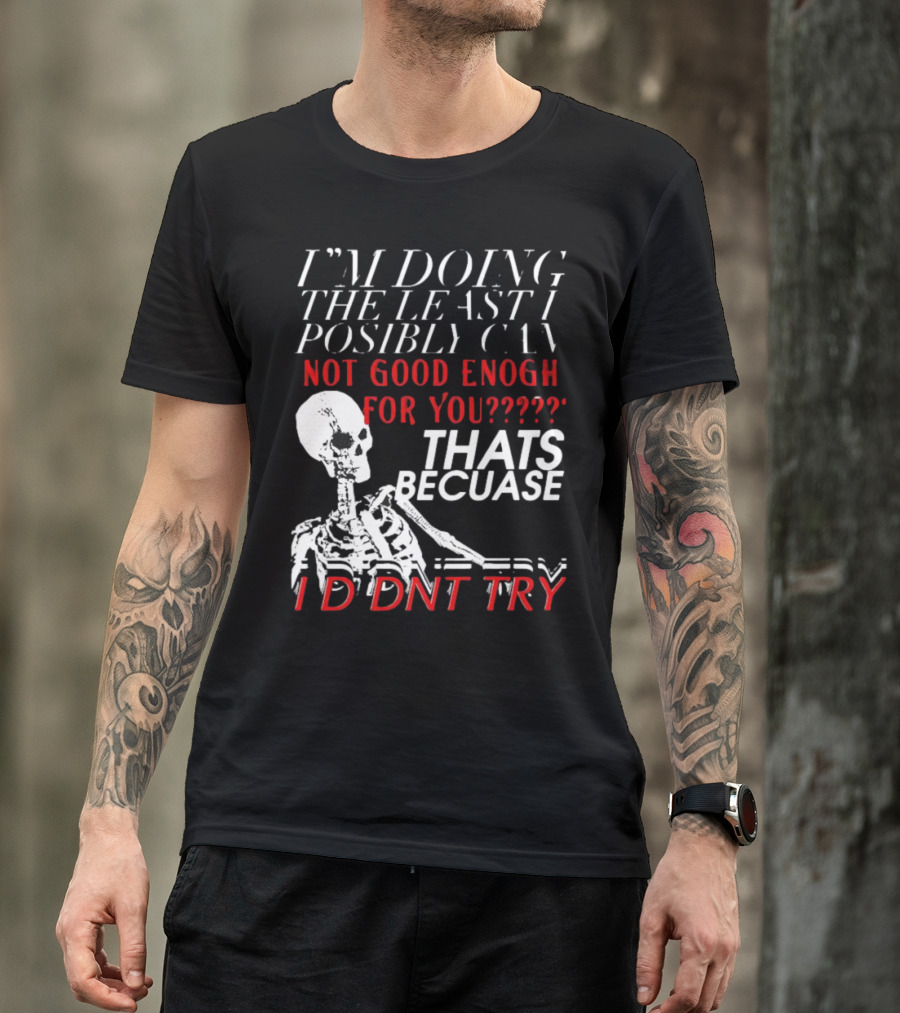 I'M DOING THE LEAST I POSSIBLY CAN NOT GOOD ENOUGH FOR YOU THATS BECAUSE I DIDNT TRY SKELETON T-Shirt