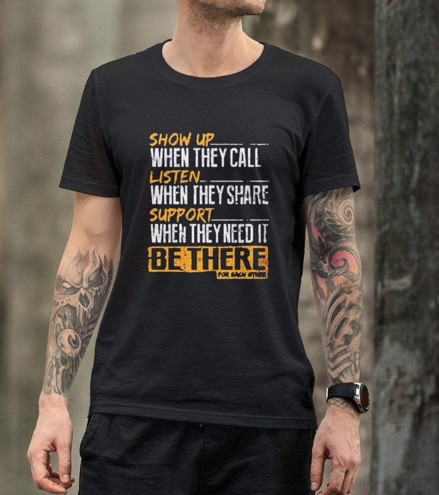 Show Up When They Call Listen When They Share Support When They Need It Be There For Each Other T-Shirt