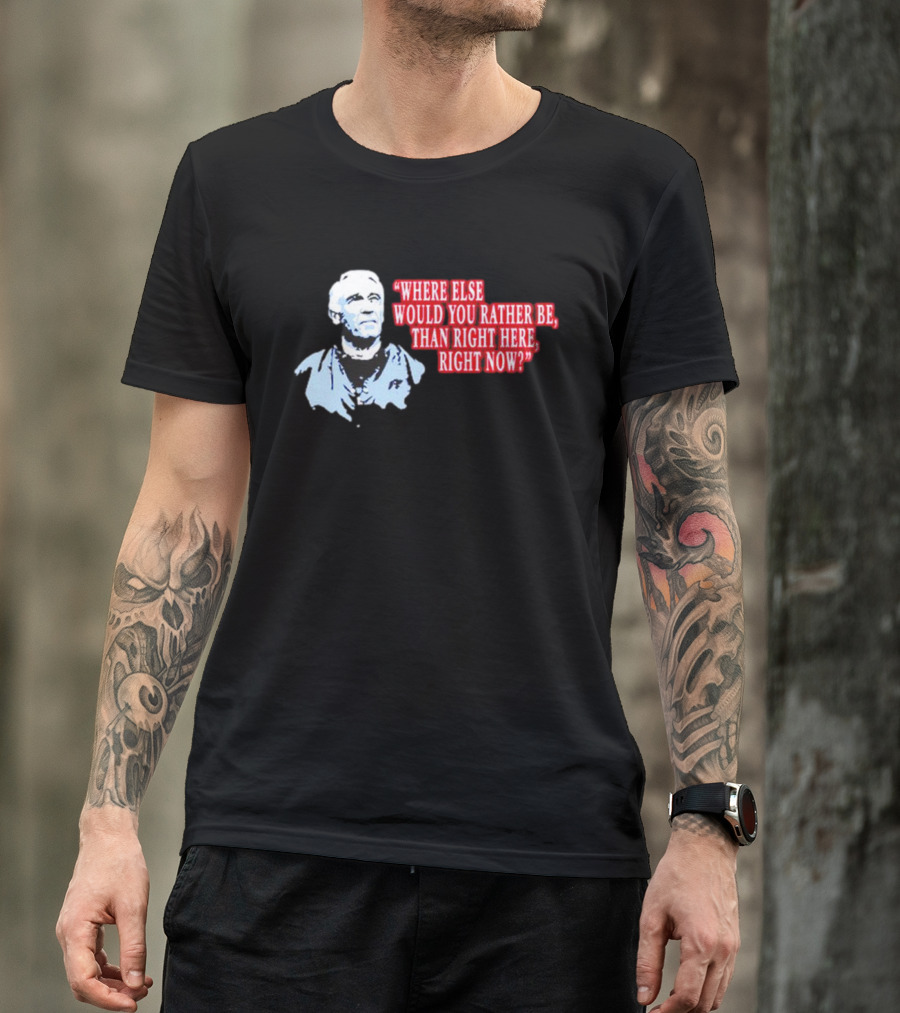 Where Else Would You Rather Be Than Right Here Right Now Quote With Blue-Hued Man T-Shirt