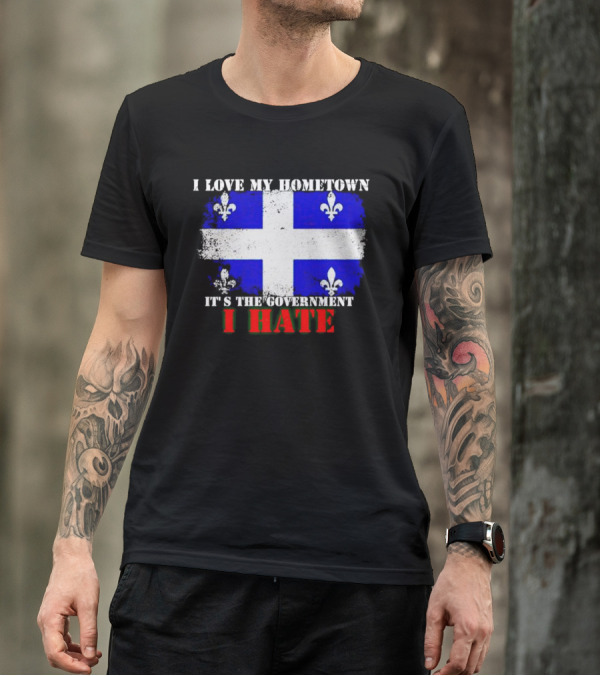 I Love My Hometown Quebec Flag It's The Government I Hate T-Shirt