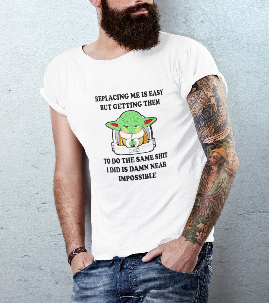 Replacing Me Is Easy But Getting Them To Do The Same Shit I Did Is Damn Near Impossible T-Shirt