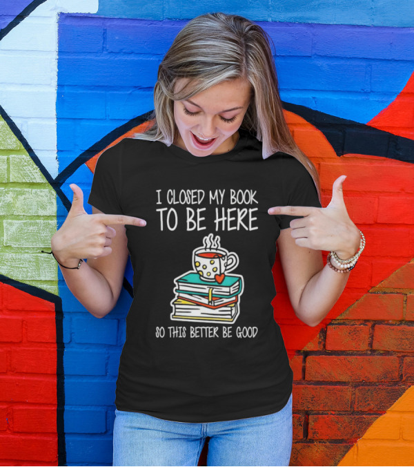 I Closed My Book To Be Here So This Better Be Good With Steaming Coffee And Heart Stack Of Books T-Shirt