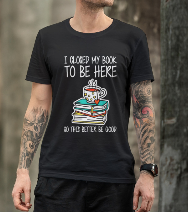 I Closed My Book To Be Here So This Better Be Good With Steaming Coffee And Heart Stack Of Books T-Shirt