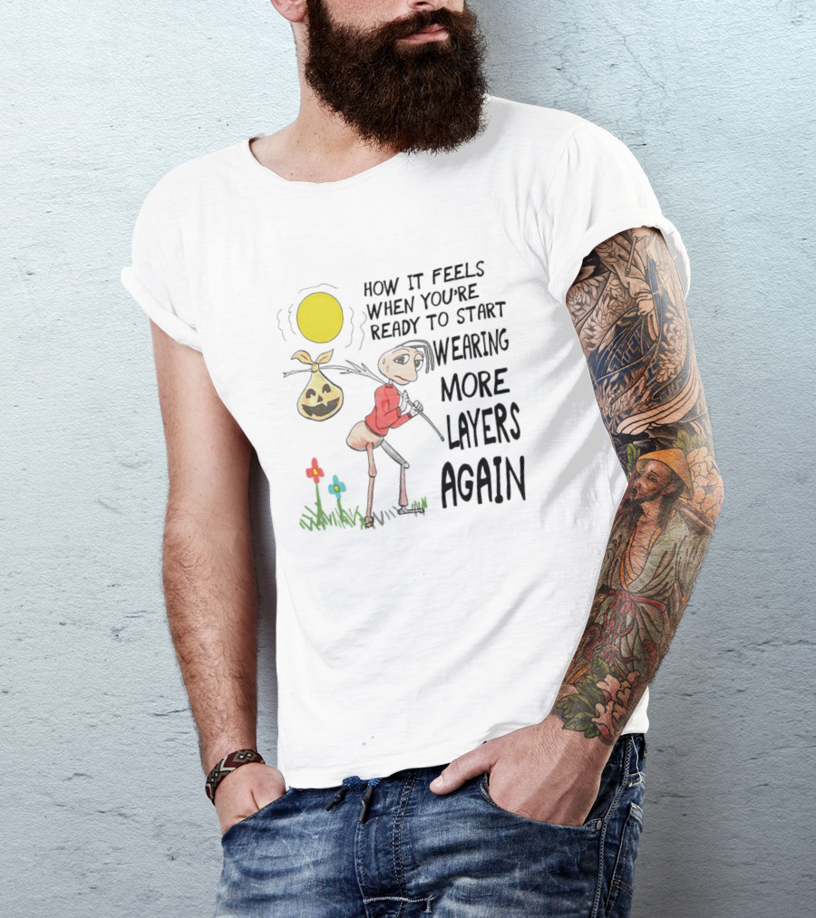 HOW IT FEELS WHEN YOU'RE READY TO START WEARING MORE LAYERS AGAIN T-Shirt
