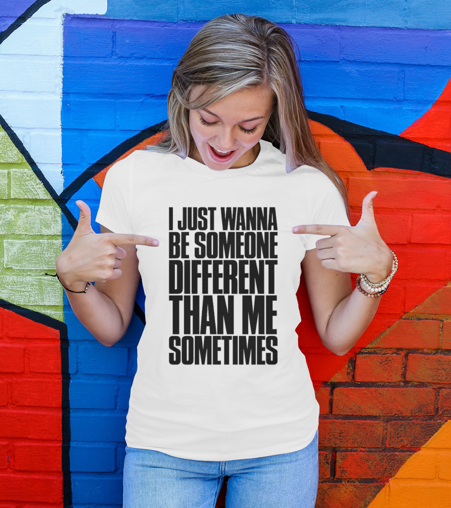 I Just Wanna Be Someone Different Than Me Sometimes T-Shirt