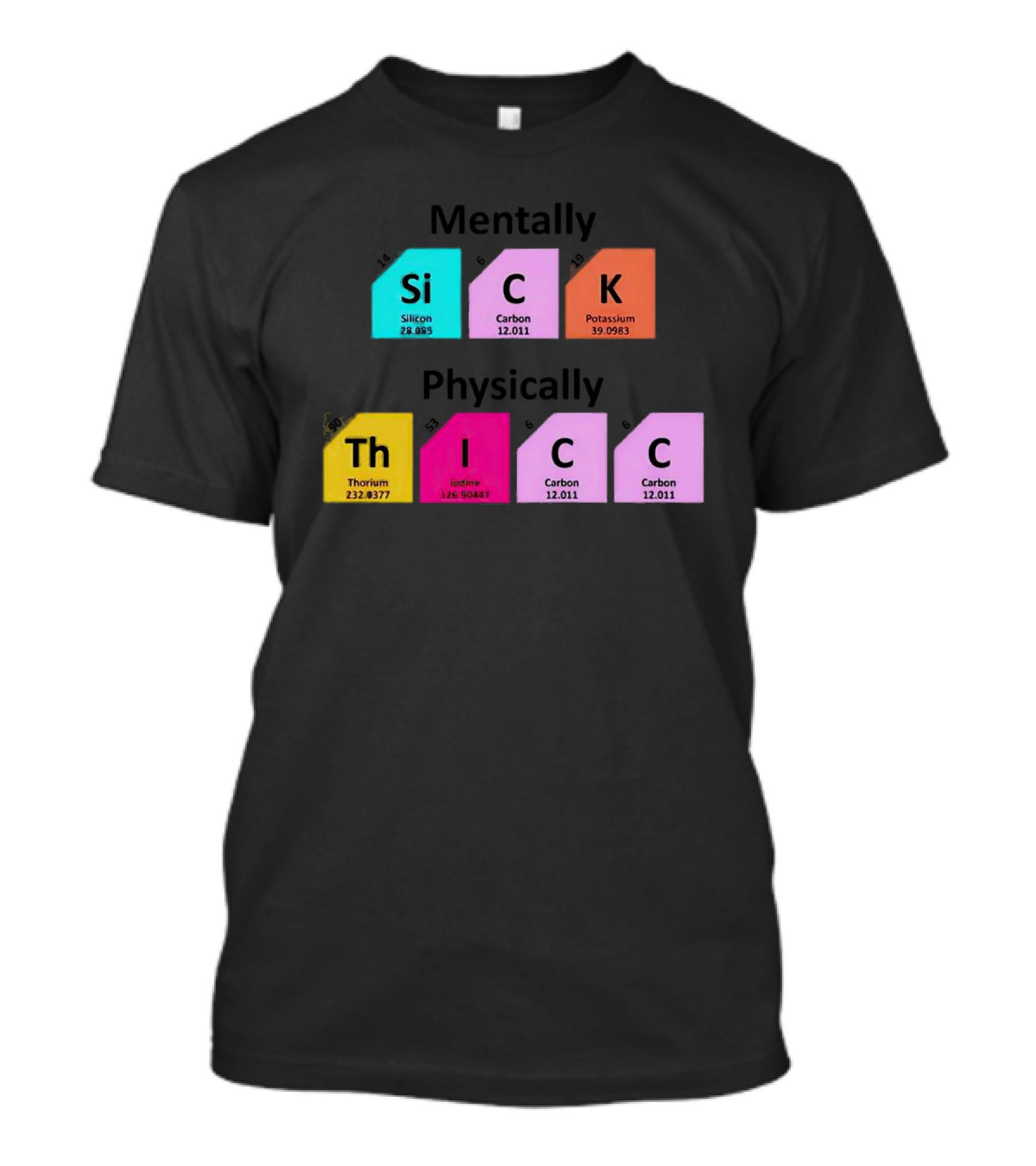 Mentally SiCK Physically ThICC Silicon Carbon Potassium Thorium Iodine Carbon Carbon T-Shirt