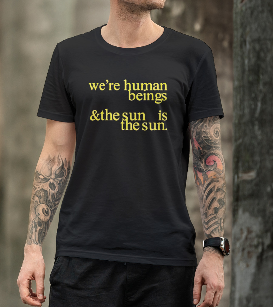 We’re Human Beings And The Sun Is The Sun T-Shirt