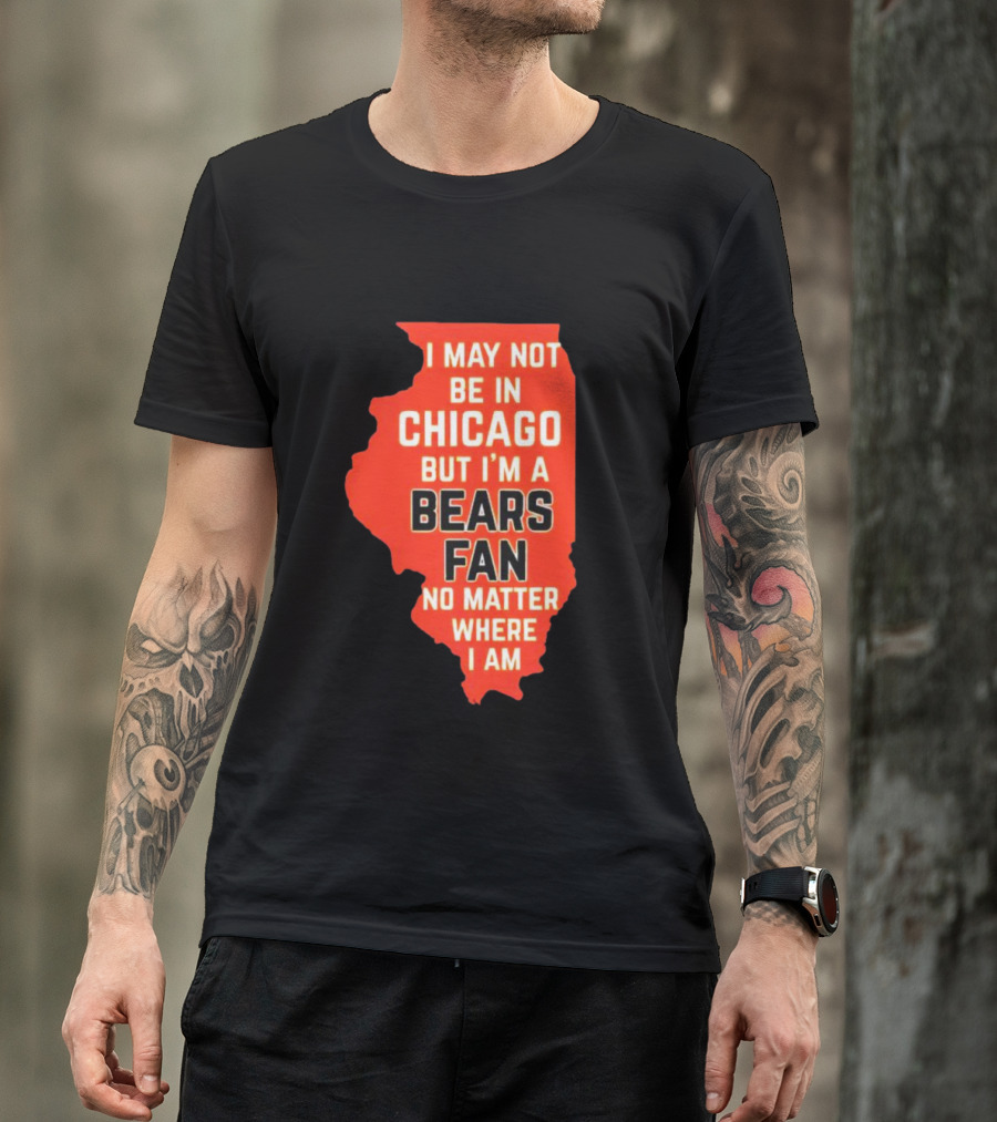 I May Not Be In Chicago But I'm A Bears Fan No Matter Where I Am Illinois Shape T-Shirt
