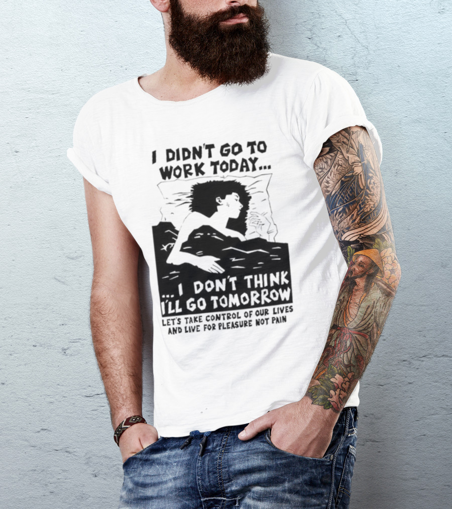 I Didn’t Go To Work Today I Don’t Think I’ll Go Tomorrow Let’s Take Control Of Our Lives And Live For Pleasure Not Pain T-Shirt
