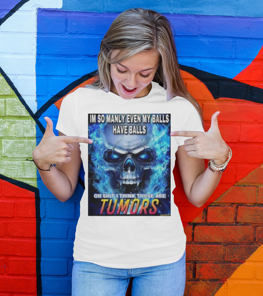 IM SO MANLY EVEN MY BALLS HAVE BALLS OH SHIT I THINK THOSE ARE TUMORS T-Shirt