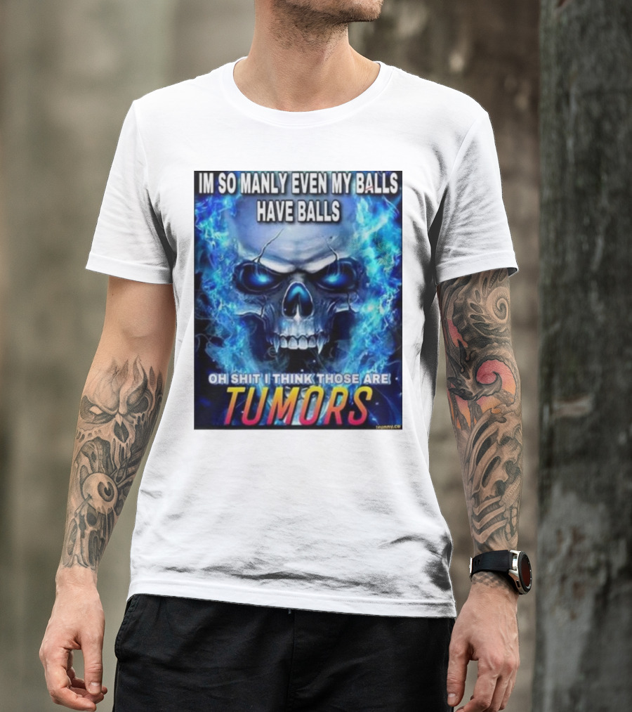 IM SO MANLY EVEN MY BALLS HAVE BALLS OH SHIT I THINK THOSE ARE TUMORS T-Shirt