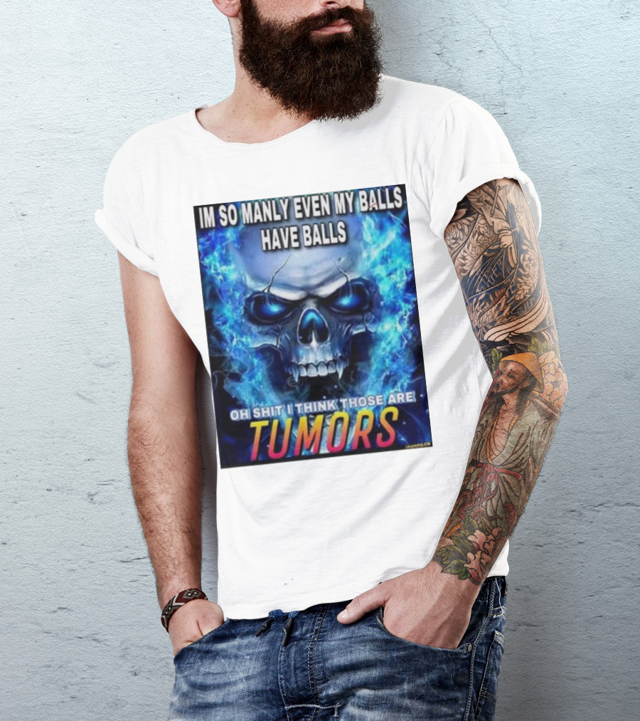 IM SO MANLY EVEN MY BALLS HAVE BALLS OH SHIT I THINK THOSE ARE TUMORS T-Shirt