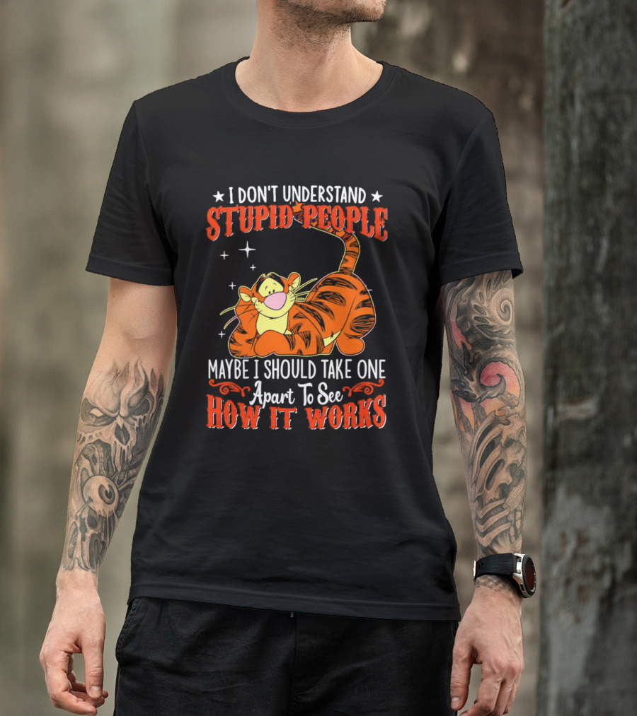 I Don't Understand Stupid People Maybe I Should Take One Apart To See How It Works Tigger T-Shirt