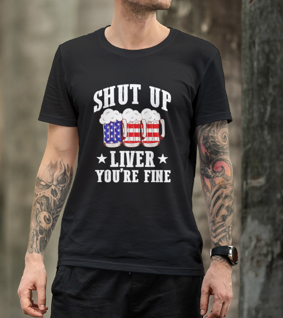 Shut Up Liver You’re Fine American Flag Beer Mugs T-Shirt