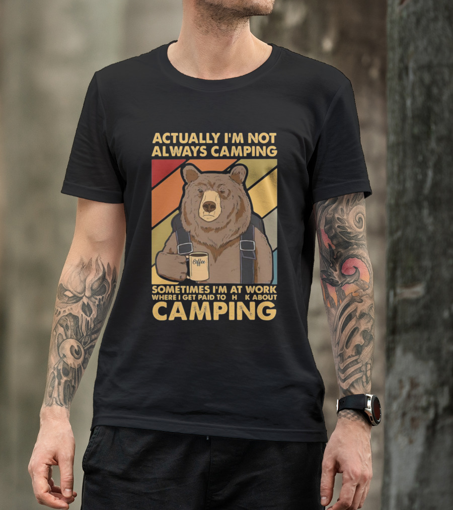 Actually I'm Not Always Camping Sometimes I'm At Work Where I Get Paid To Talk About Camping T-Shirt