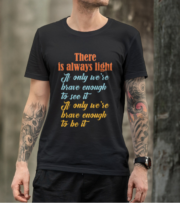 There Is Always Light If Only We’re Brave Enough To See It Be It T-Shirt