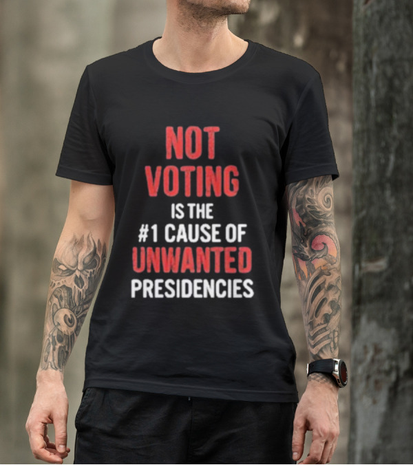 Not Voting Is The #1 Cause Of Unwanted Presidencies T-Shirt