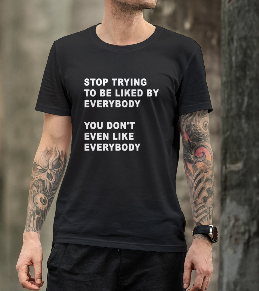 Stop Trying To Be Liked By Everybody You Don't Even Like Everybody T-Shirt