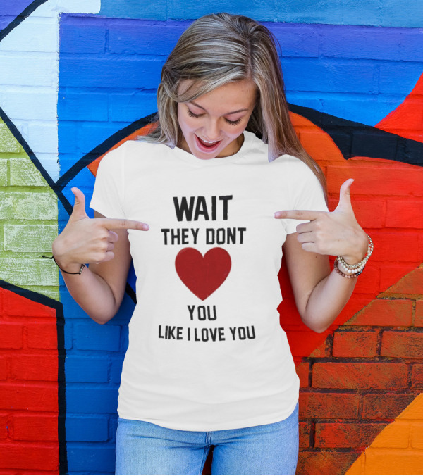 Wait They Don’t Love You Like I Love You Heart T-Shirt