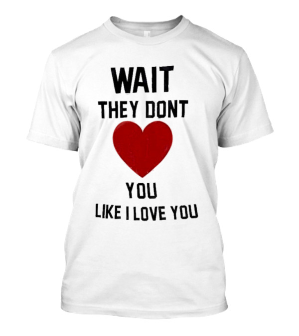 Wait Heart They Don’t Love You Like I Love You T-Shirt