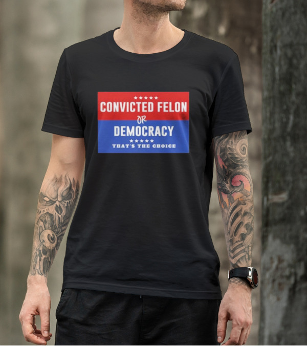 Convicted Felon Or Democracy That's The Choice Stars Political T-Shirt
