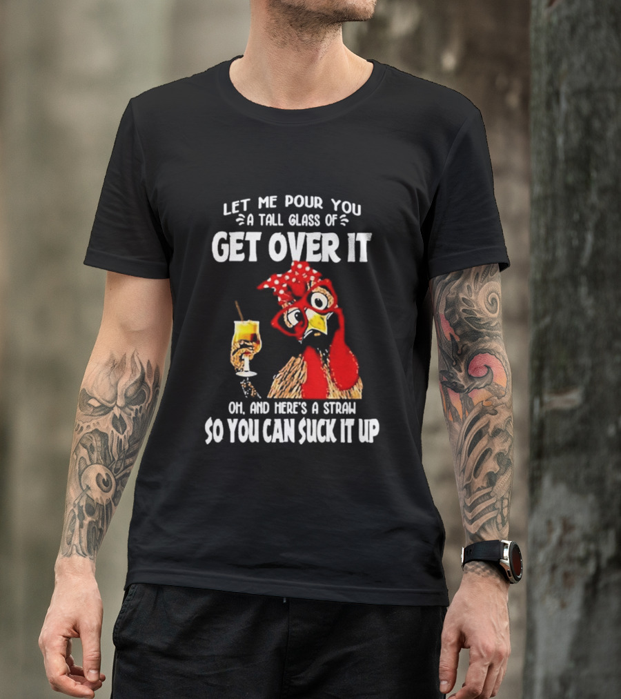 Let Me Pour You A Tall Glass Of Get Over It Chicken Oh And Here's A Straw So You Can Suck It Up T-Shirt