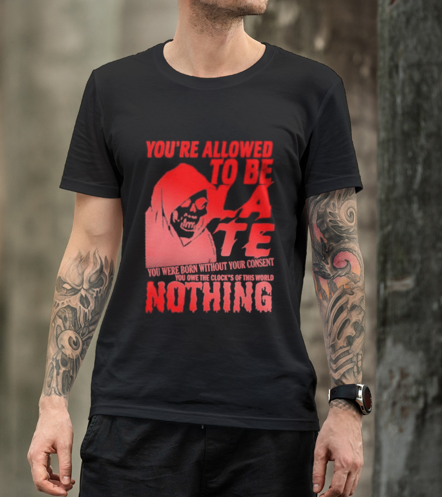 You're Allowed To Be Late You Were Born Without Your Consent You Owe The Clock's Of This World Nothing T-Shirt