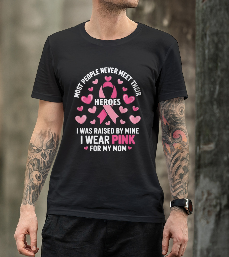 Most People Never Meet Their Heroes I Was Raised By Mine I Wear Pink For My Mom Hearts Cancer Awareness T-Shirt