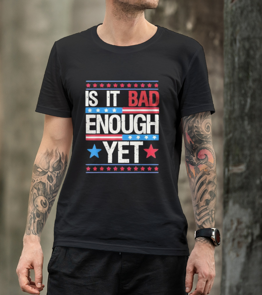 Is It Bad Enough Yet Stars Stripes Patriotic Political Message T-Shirt