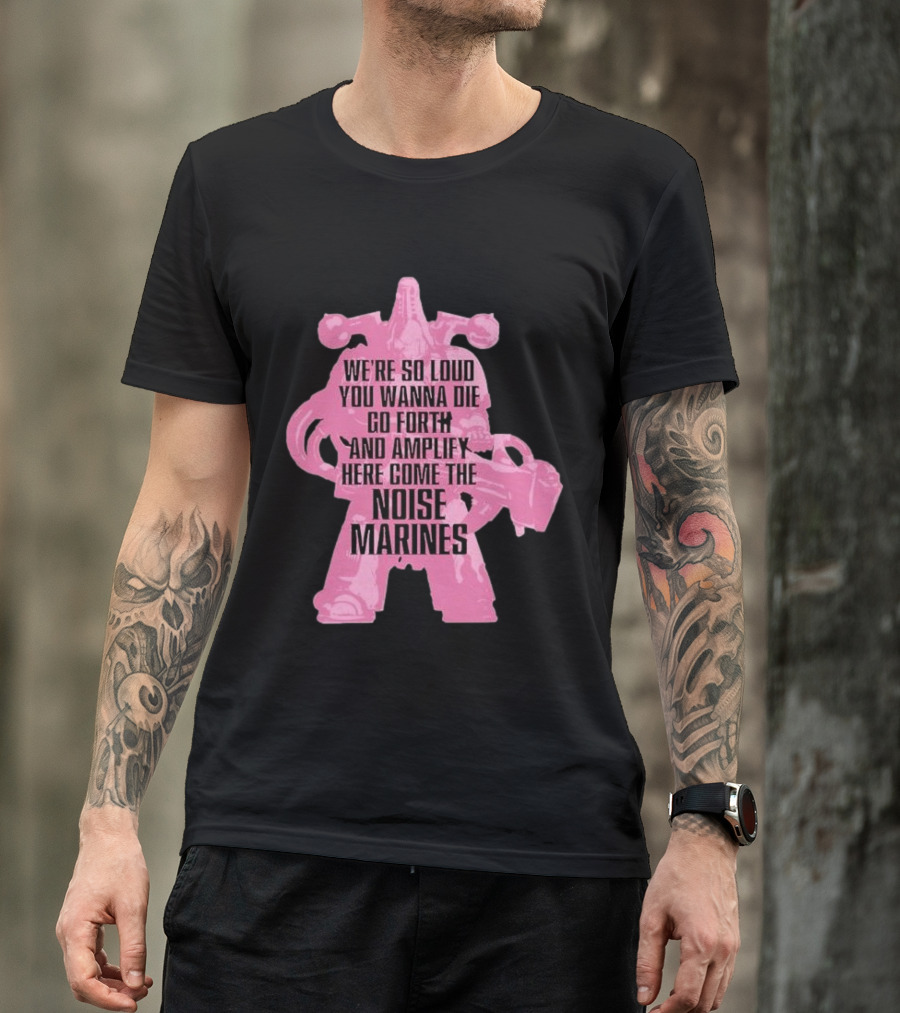 We're So Loud You Wanna Die Go Forth And Amplify Here Come The Noise Marines T-Shirt