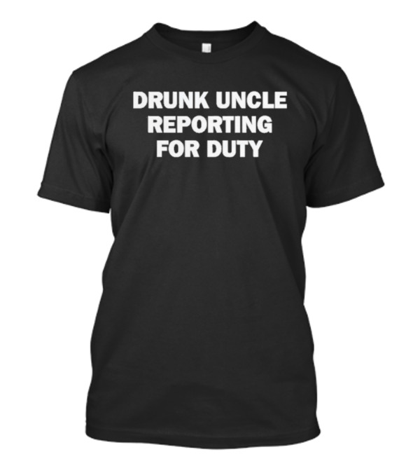 Drunk Uncle Reporting For Duty Funny Family Gathering Phrase T-Shirt