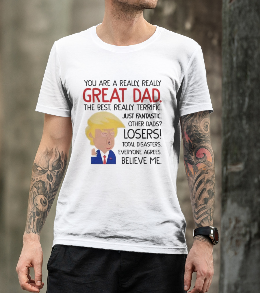 You Are A Really, Really Great Dad The Best Just Fantastic Believe Me T-Shirt