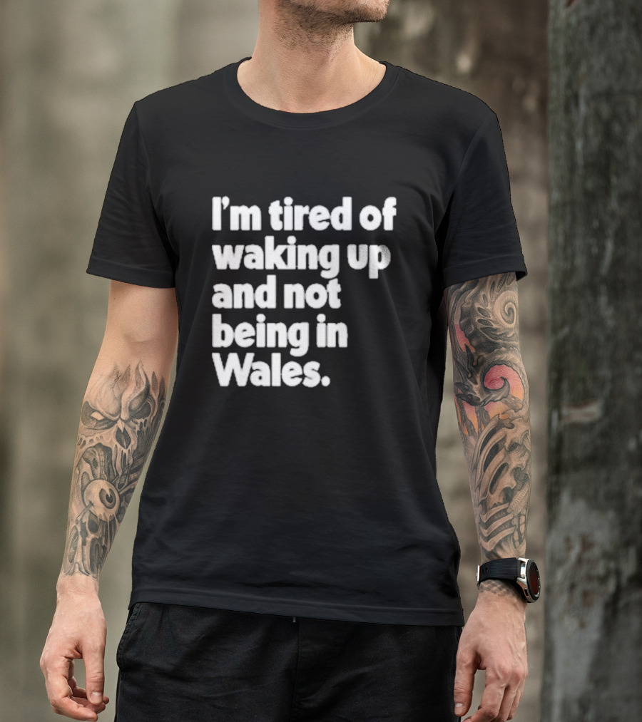 I’m Tired Of Waking Up And Not Being In Wales Human Nature Collection T-Shirt