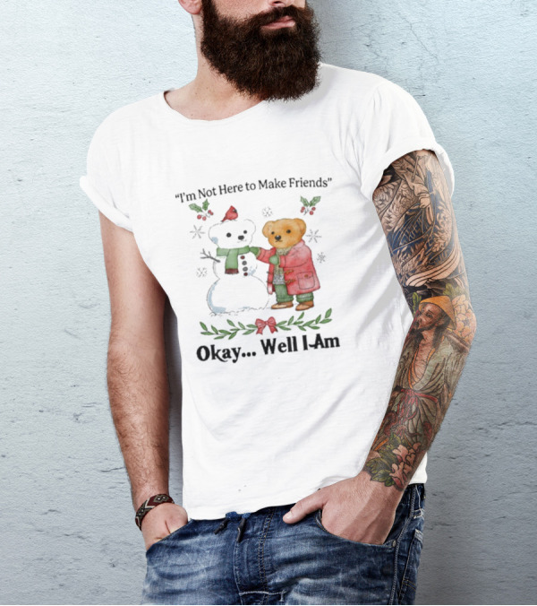 “I’m Not Here To Make Friends Bear And Snowman Okay Well I Am” T-Shirt