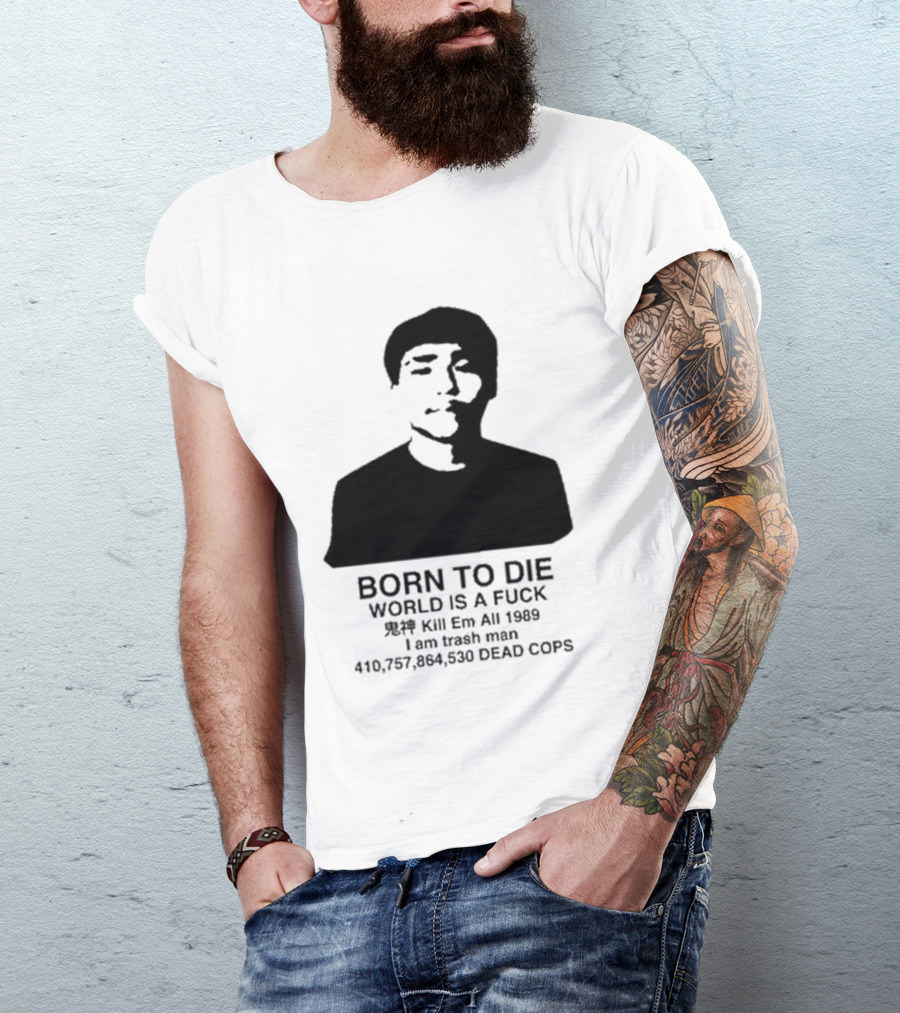 Born To Die World Is A Fuck Kill Em All 1989 I Am Trash Man Dead Cops Who Will Pray For Us T-Shirt