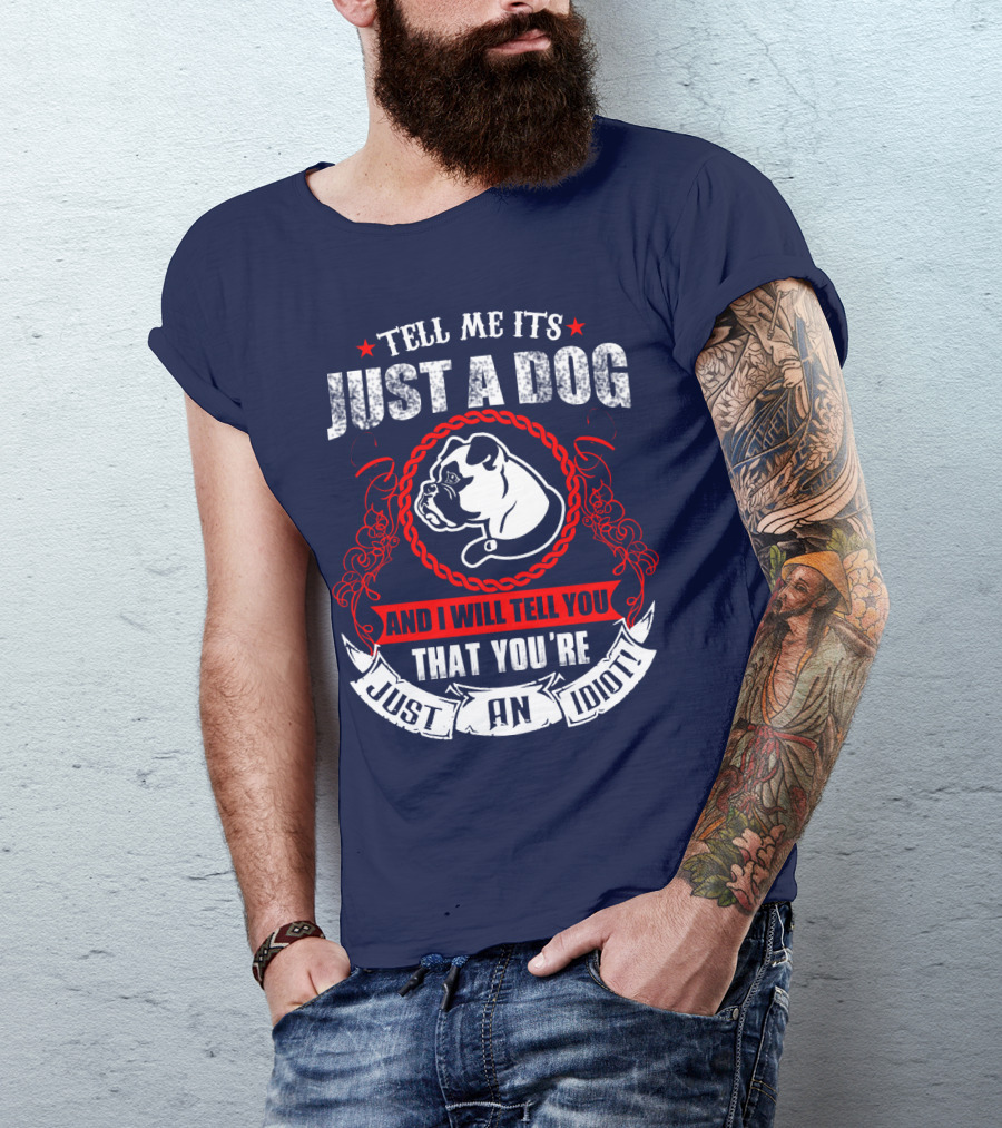 Tell Me It's Just A Dog And I Will Tell You That You're Just An Idiot Bulldog T-Shirt