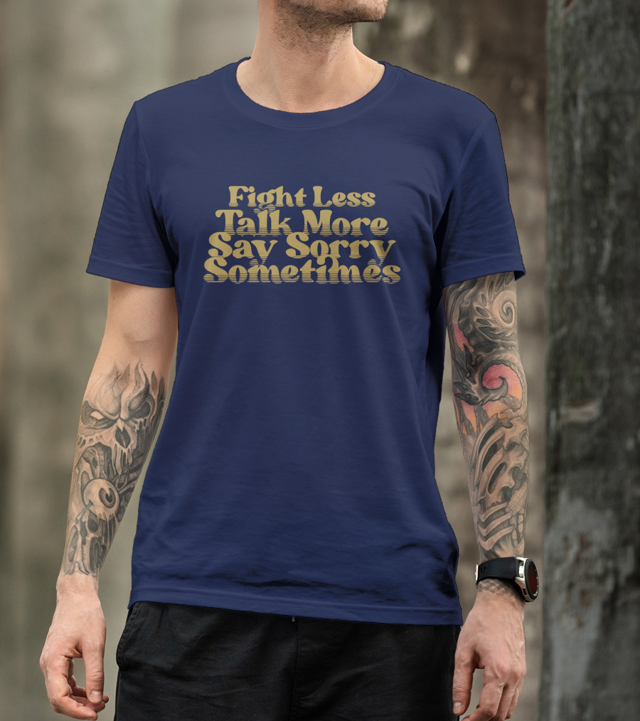 Fight Less Talk More Say Sorry Sometimes T-Shirt
