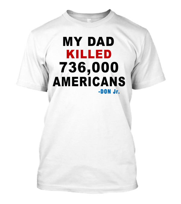 My Dad Killed 736000 Americans Don Jr T-Shirt