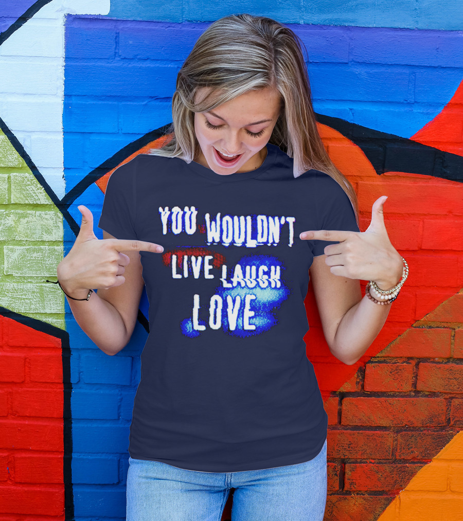YOU WOULDN'T LIVE LAUGH LOVE T-Shirt