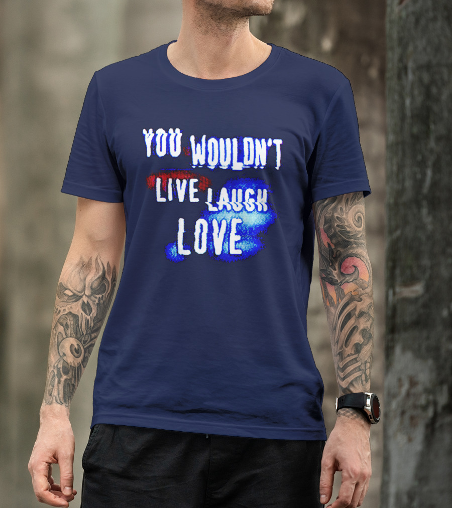 YOU WOULDN'T LIVE LAUGH LOVE T-Shirt