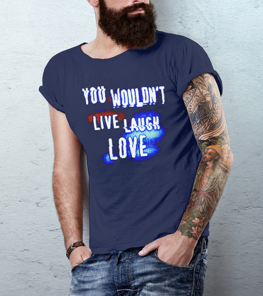 YOU WOULDN'T LIVE LAUGH LOVE T-Shirt